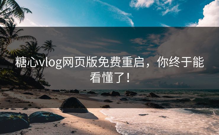糖心vlog网页版免费重启，你终于能看懂了！