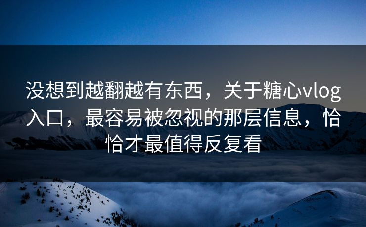 没想到越翻越有东西，关于糖心vlog入口，最容易被忽视的那层信息，恰恰才最值得反复看