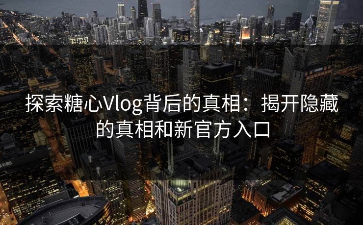 探索糖心Vlog背后的真相：揭开隐藏的真相和新官方入口