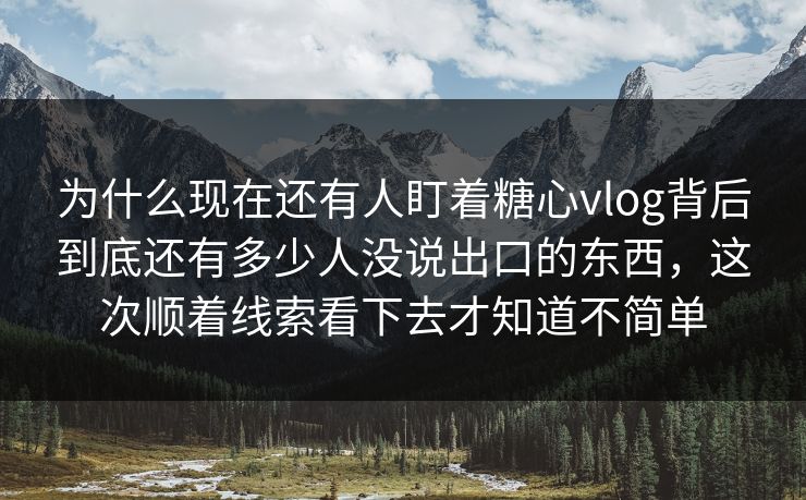 为什么现在还有人盯着糖心vlog背后到底还有多少人没说出口的东西，这次顺着线索看下去才知道不简单