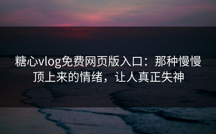 糖心vlog免费网页版入口：那种慢慢顶上来的情绪，让人真正失神