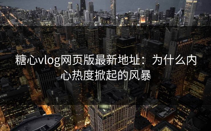 糖心vlog网页版最新地址：为什么内心热度掀起的风暴