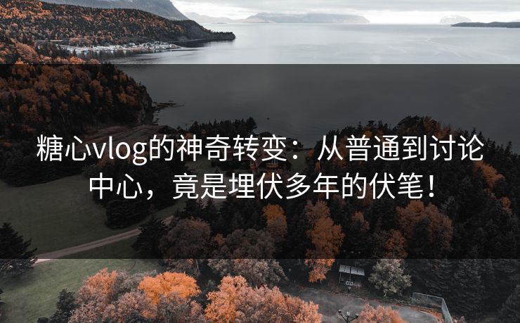 糖心vlog的神奇转变：从普通到讨论中心，竟是埋伏多年的伏笔！
