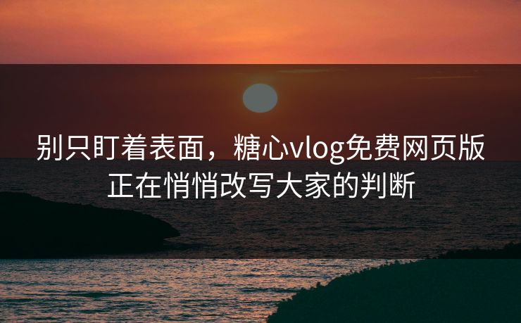 别只盯着表面，糖心vlog免费网页版正在悄悄改写大家的判断