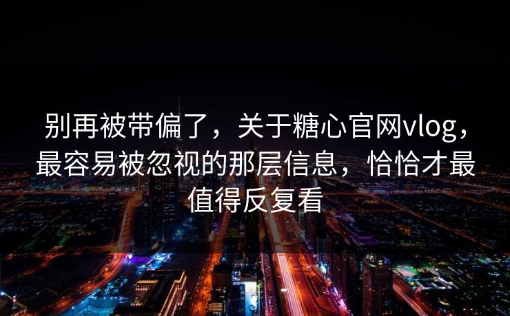 别再被带偏了，关于糖心官网vlog，最容易被忽视的那层信息，恰恰才最值得反复看