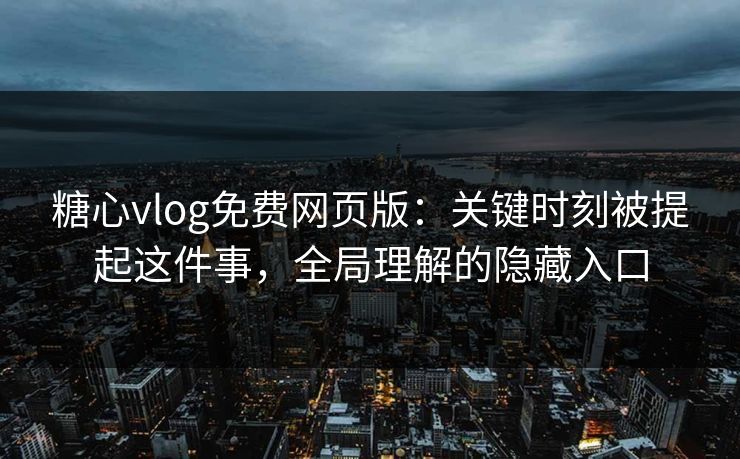 糖心vlog免费网页版：关键时刻被提起这件事，全局理解的隐藏入口