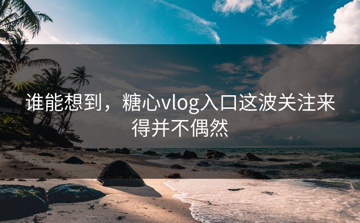 谁能想到，糖心vlog入口这波关注来得并不偶然