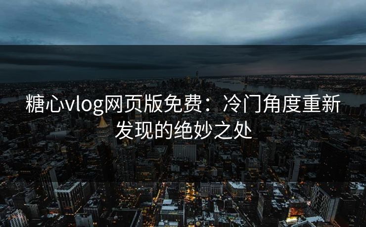 糖心vlog网页版免费：冷门角度重新发现的绝妙之处