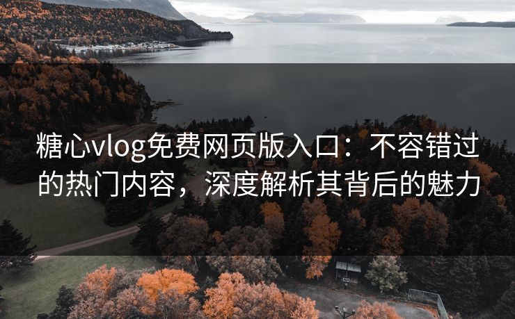 糖心vlog免费网页版入口：不容错过的热门内容，深度解析其背后的魅力