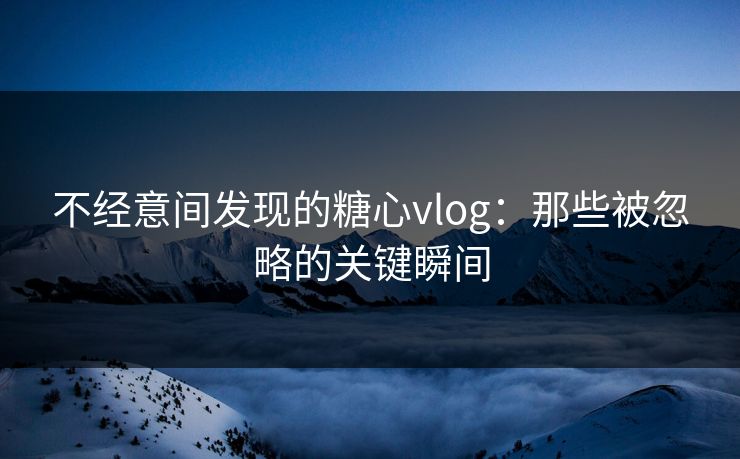 不经意间发现的糖心vlog：那些被忽略的关键瞬间