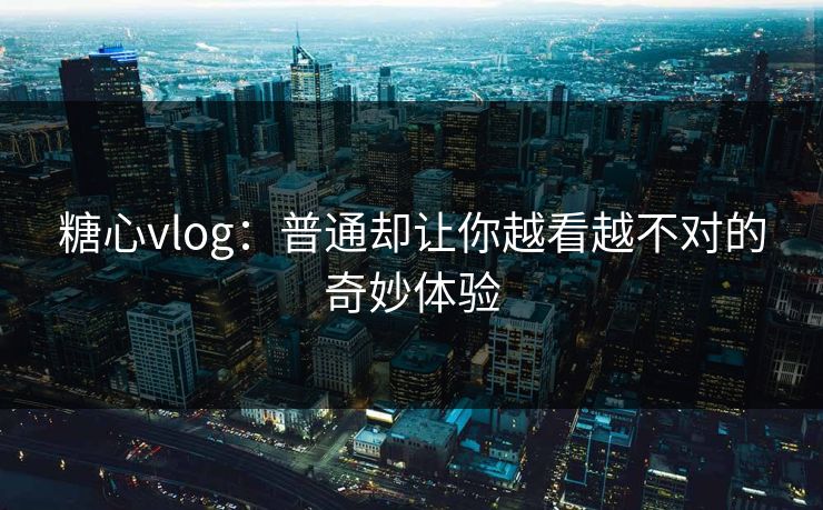 糖心vlog：普通却让你越看越不对的奇妙体验