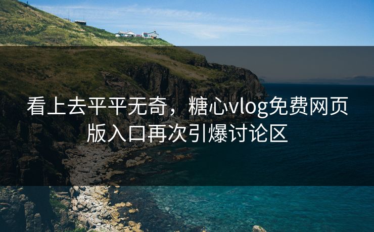 看上去平平无奇，糖心vlog免费网页版入口再次引爆讨论区