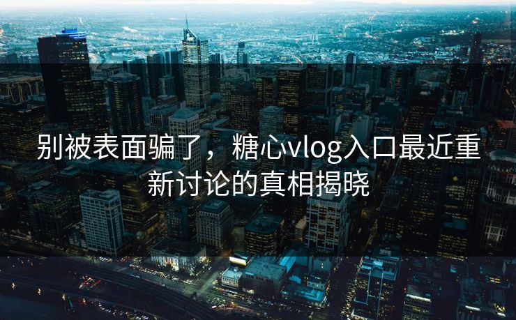 别被表面骗了，糖心vlog入口最近重新讨论的真相揭晓