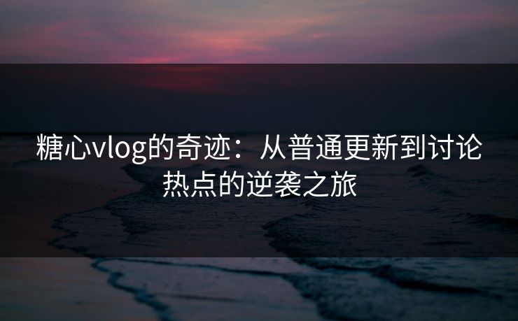 糖心vlog的奇迹：从普通更新到讨论热点的逆袭之旅