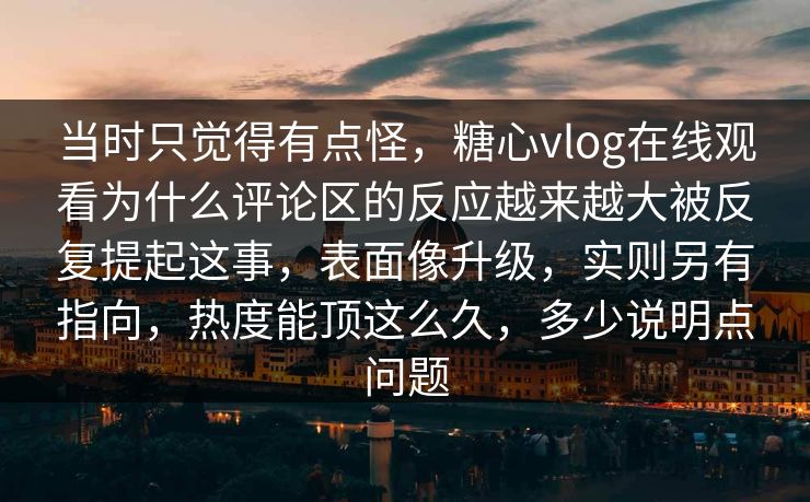 当时只觉得有点怪，糖心vlog在线观看为什么评论区的反应越来越大被反复提起这事，表面像升级，实则另有指向，热度能顶这么久，多少说明点问题