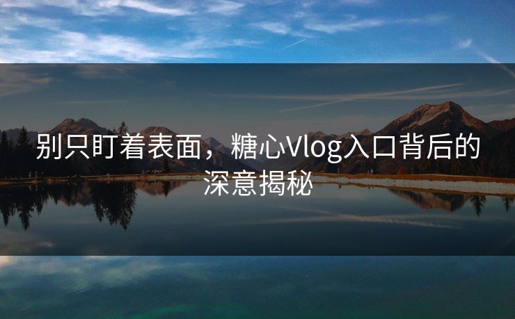别只盯着表面，糖心Vlog入口背后的深意揭秘