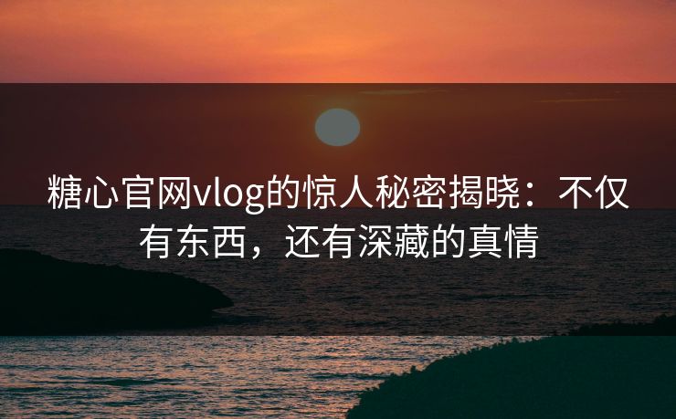 糖心官网vlog的惊人秘密揭晓：不仅有东西，还有深藏的真情