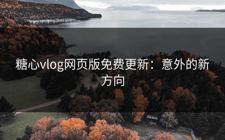 糖心vlog网页版免费更新：意外的新方向