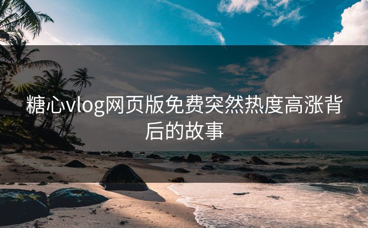 糖心vlog网页版免费突然热度高涨背后的故事