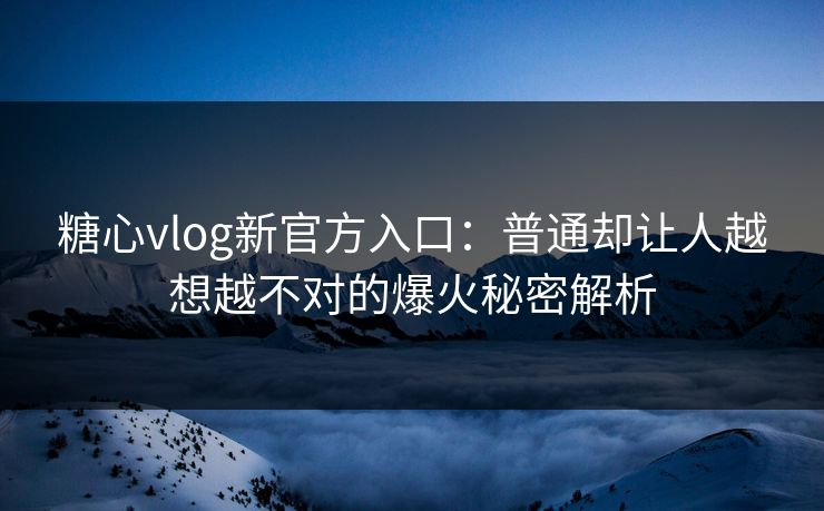 糖心vlog新官方入口：普通却让人越想越不对的爆火秘密解析