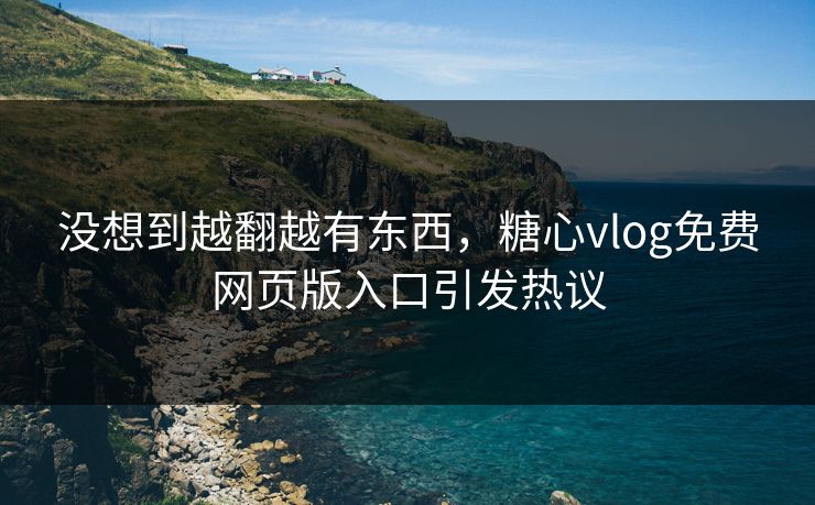 没想到越翻越有东西，糖心vlog免费网页版入口引发热议