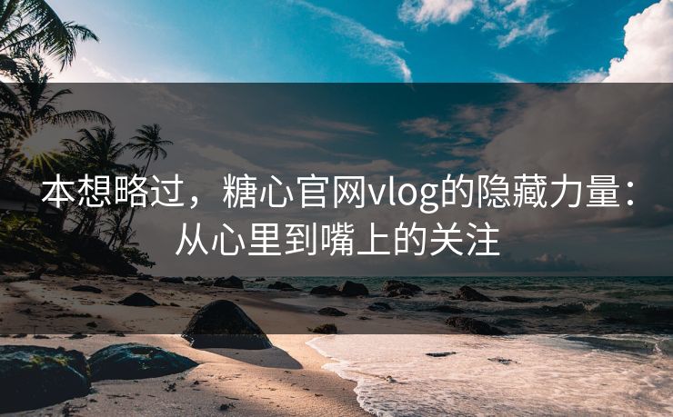 本想略过，糖心官网vlog的隐藏力量：从心里到嘴上的关注