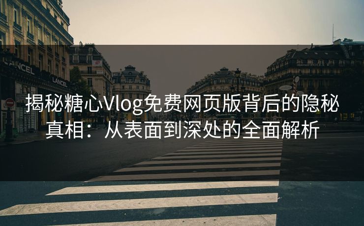 揭秘糖心Vlog免费网页版背后的隐秘真相：从表面到深处的全面解析