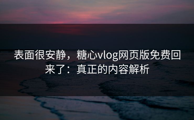 表面很安静，糖心vlog网页版免费回来了：真正的内容解析