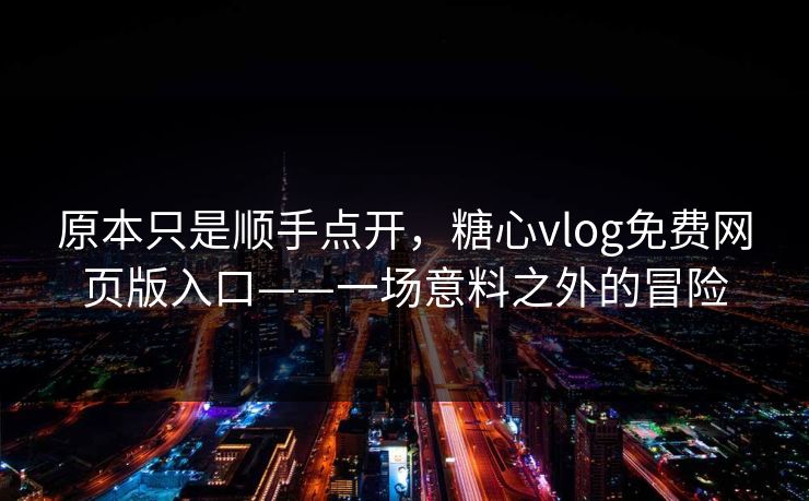 原本只是顺手点开，糖心vlog免费网页版入口——一场意料之外的冒险