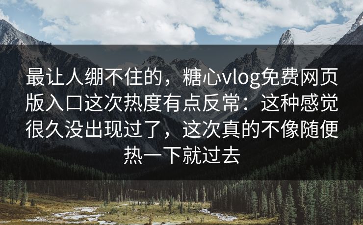 最让人绷不住的，糖心vlog免费网页版入口这次热度有点反常：这种感觉很久没出现过了，这次真的不像随便热一下就过去