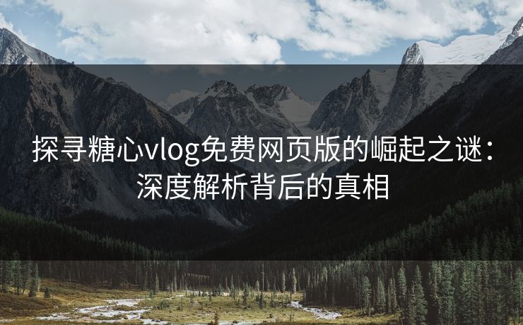 探寻糖心vlog免费网页版的崛起之谜：深度解析背后的真相