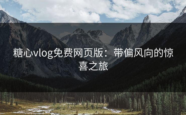 糖心vlog免费网页版：带偏风向的惊喜之旅