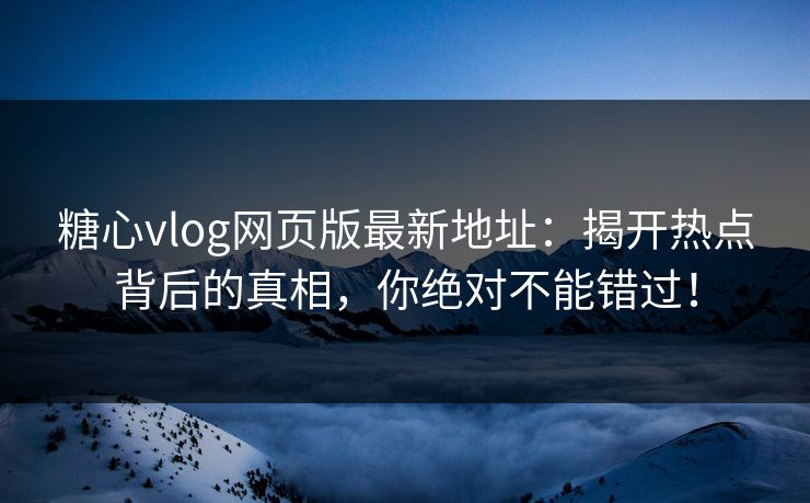 糖心vlog网页版最新地址：揭开热点背后的真相，你绝对不能错过！