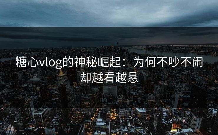 糖心vlog的神秘崛起：为何不吵不闹却越看越悬