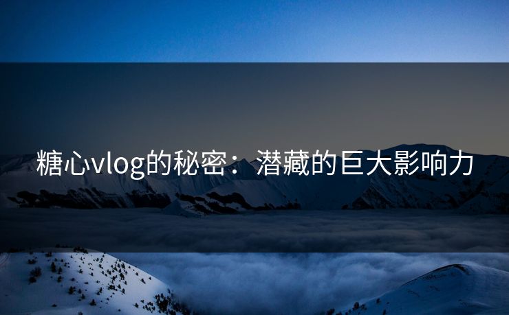 糖心vlog的秘密：潜藏的巨大影响力