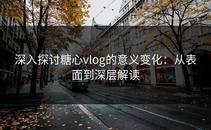 深入探讨糖心vlog的意义变化：从表面到深层解读