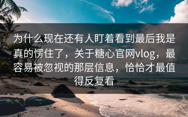 为什么现在还有人盯着看到最后我是真的愣住了，关于糖心官网vlog，最容易被忽视的那层信息，恰恰才最值得反复看