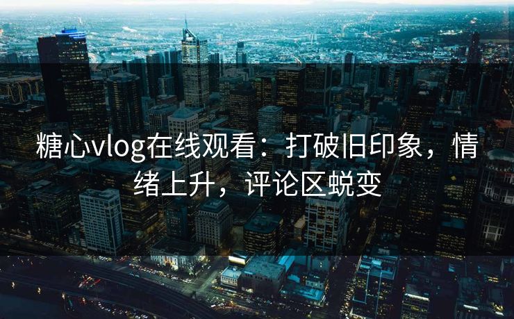 糖心vlog在线观看：打破旧印象，情绪上升，评论区蜕变
