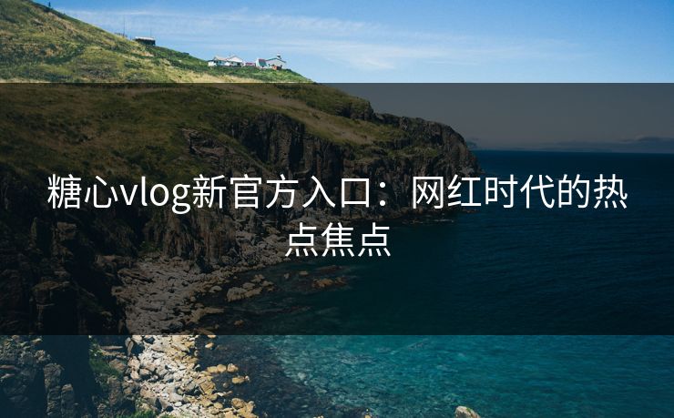糖心vlog新官方入口：网红时代的热点焦点