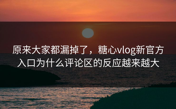 原来大家都漏掉了，糖心vlog新官方入口为什么评论区的反应越来越大
