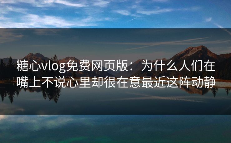 糖心vlog免费网页版：为什么人们在嘴上不说心里却很在意最近这阵动静