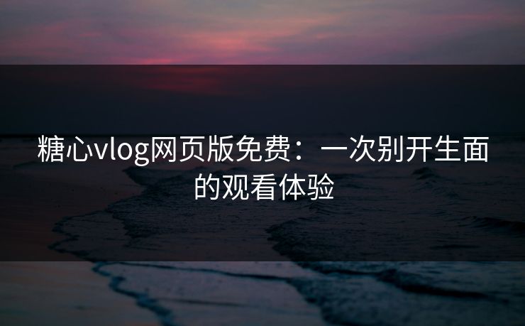 糖心vlog网页版免费：一次别开生面的观看体验