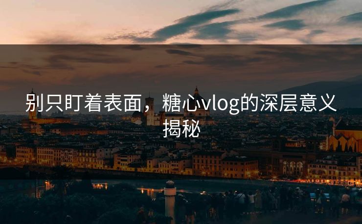 别只盯着表面，糖心vlog的深层意义揭秘