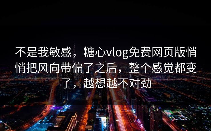 不是我敏感，糖心vlog免费网页版悄悄把风向带偏了之后，整个感觉都变了，越想越不对劲