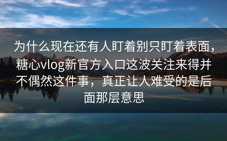 为什么现在还有人盯着别只盯着表面，糖心vlog新官方入口这波关注来得并不偶然这件事，真正让人难受的是后面那层意思