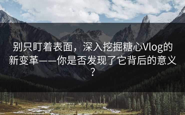 别只盯着表面，深入挖掘糖心Vlog的新变革——你是否发现了它背后的意义？