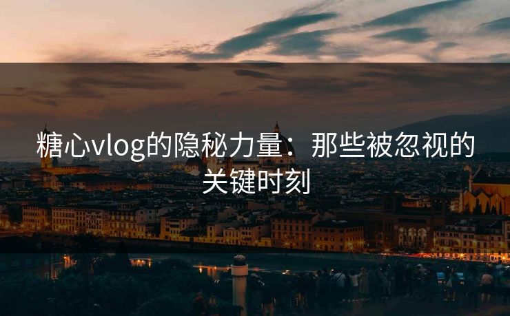 糖心vlog的隐秘力量：那些被忽视的关键时刻