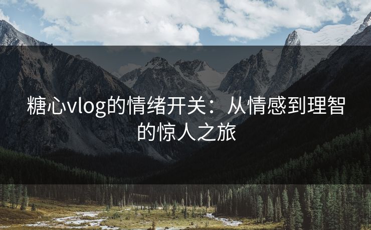 糖心vlog的情绪开关：从情感到理智的惊人之旅