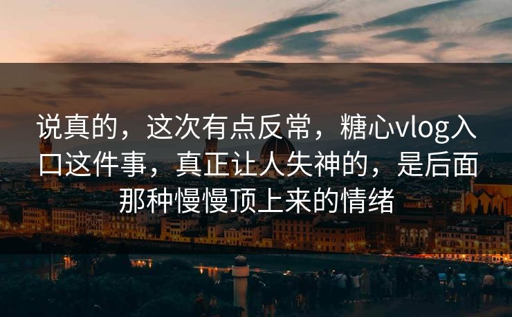 说真的，这次有点反常，糖心vlog入口这件事，真正让人失神的，是后面那种慢慢顶上来的情绪