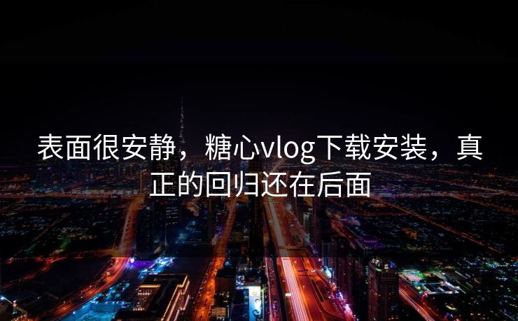 表面很安静，糖心vlog下载安装，真正的回归还在后面
